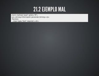 21.2 EJEMPLO MAL 
<form method="post" action="#"> 
<p><strong>Información personal</strong></p> 
Nombre: 
<input type="text" required ><br> 
 
