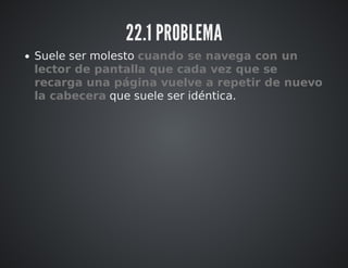 22.1 PROBLEMA 
Suele ser molesto cuando se navega con un 
lector de pantalla que cada vez que se 
recarga una página vuelve a repetir de nuevo 
la cabecera que suele ser idéntica. 
 