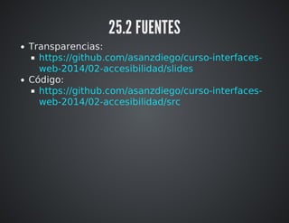 25.2 FUENTES 
Transparencias: 
https://github.com/asanzdiego/curso-interfaces-web- 
2014/tree/master/02-accesibilidad/slides 
Código: 
https://github.com/asanzdiego/curso-interfaces-web- 
2014/tree/master/02-accesibilidad/src 
 
