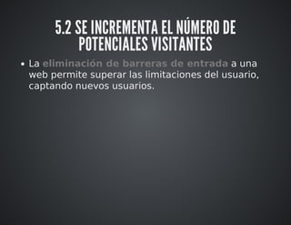 5.2 SE INCREMENTA EL NÚMERO DE 
POTENCIALES VISITANTES 
La eliminación de barreras de entrada a una 
web permite superar las limitaciones del usuario, 
captando nuevos usuarios. 
 