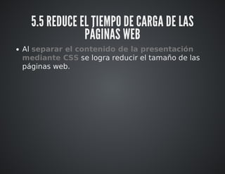 5.5 REDUCE EL TIEMPO DE CARGA DE LAS 
PÁGINAS WEB 
Al separar el contenido de la presentación 
mediante CSS se logra reducir el tamaño de las 
páginas web. 
 