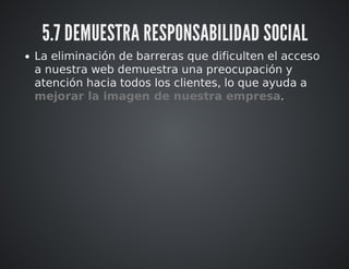 5.7 DEMUESTRA RESPONSABILIDAD SOCIAL 
La eliminación de barreras que dificulten el acceso 
a nuestra web demuestra una preocupación y 
atención hacia todos los clientes, lo que ayuda a 
mejorar la imagen de nuestra empresa. 
 