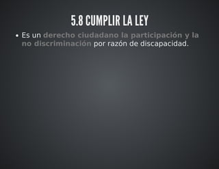 5.8 CUMPLIR LA LEY 
Es un derecho ciudadano la participación y la 
no discriminación por razón de discapacidad. 
 