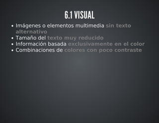 6.1 VISUAL 
Imágenes o elementos multimedia sin texto 
alternativo 
Tamaño del texto muy reducido 
Información basada exclusivamente en el color 
Combinaciones de colores con poco contraste 
 