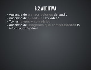 6.2 AUDITIVA 
Ausencia de transcripciones del audio 
Ausencia de subtítulos en vídeos 
Textos largos y complejos 
Ausencia de imágenes que complementen la 
información textual 
 