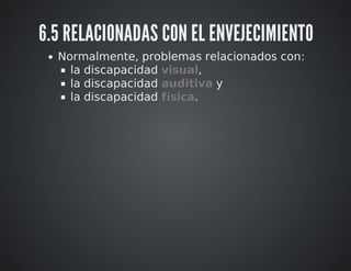 6.5 RELACIONADAS CON EL ENVEJECIMIENTO 
Normalmente, problemas relacionados con: 
la discapacidad visual, 
la discapacidad auditiva y 
la discapacidad física. 
 