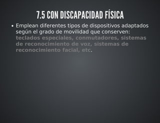 7.5 CON DISCAPACIDAD FÍSICA 
Emplean diferentes tipos de dispositivos adaptados 
según el grado de movilidad que conserven: 
teclados especiales, conmutadores, sistemas 
de reconocimiento de voz, sistemas de 
reconocimiento facial, etc. 
 