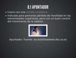 8.1 APUNTADOR 
Casco con una varilla metálica. 
Indicado para personas pérdida de movilidad en las 
extremidades superiores, pero con un buen control 
del movimiento de la cabeza. 
Apuntador. Fuente: accesibilidadweb.dlsi.ua.es 
 