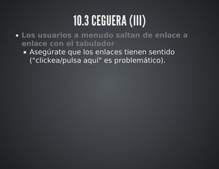 10.3 CEGUERA (III) 
Los usuarios a menudo saltan de enlace a 
enlace con el tabulador 
Asegúrate que los enlaces tienen sentido 
("clickea/pulsa aquí" es problemático). 
 