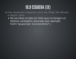 10.9 CEGUERA (IX) 
Los usuarios esperan que los links les lleven 
a algún sitio 
No escribas scripts en links que no tengan un 
destino verdadero asociado (por ejemplo 
href="javascript: function(this)"). 
 