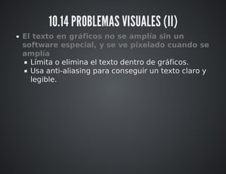 10.14 PROBLEMAS VISUALES (II) 
El texto en gráficos no se amplía sin un 
software especial, y se ve pixelado cuando se 
amplía 
Límita o elimina el texto dentro de gráficos. 
Usa anti-aliasing para conseguir un texto claro y 
legible. 
 