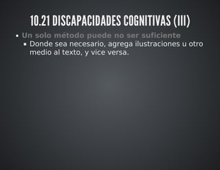 10.21 DISCAPACIDADES COGNITIVAS (III) 
Un solo método puede no ser suficiente 
Donde sea necesario, agrega ilustraciones u otro 
medio al texto, y vice versa. 
 