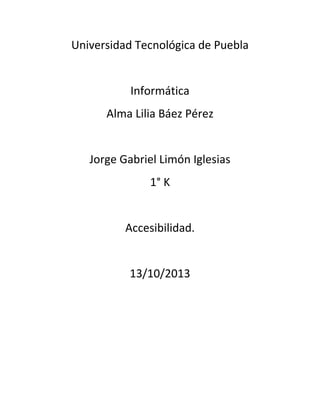 Universidad Tecnológica de Puebla

Informática
Alma Lilia Báez Pérez

Jorge Gabriel Limón Iglesias
1° K

Accesibilidad.

13/10/2013

 