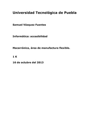 Universidad Tecnológica de Puebla

Samuel Vázquez Fuentes

Informática: accesibilidad

Macarrónica, área de manufactura flexible.
1K
16 de octubre del 2013

 