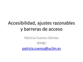 Accesibilidad, ajustes razonables
      y barreras de acceso
        Patricia Cuenca Gómez
                 IDHBC
       patricia.cuenca@uc3m.es
 