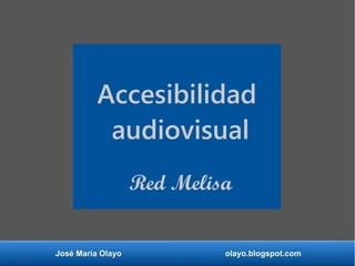 José María Olayo olayo.blogspot.com
Accesibilidad
audiovisual
Red Melisa
 