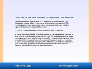 José María Olayo olayo.blogspot.com
Ley 17/2006, de 5 de Junio, de la Radio y la Televisión de Titularidad Estatal.
Tiene ...