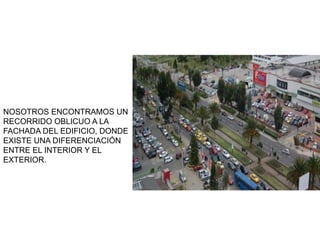 NOSOTROS ENCONTRAMOS UN
RECORRIDO OBLICUO A LA
FACHADA DEL EDIFICIO, DONDE
EXISTE UNA DIFERENCIACIÓN
ENTRE EL INTERIOR Y EL
EXTERIOR.
 