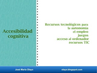 José María Olayo olayo.blogspot.com
Accesibilidad
cognitiva
Recursos tecnológicos para
la autonomía
el empleo
juegos
acceso al ordenador
recursos TIC
 