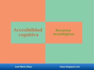José María Olayo olayo.blogspot.com
Recursos
tecnológicos
Accesibilidad
cognitiva
 
