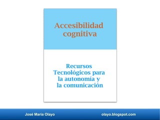 José María Olayo olayo.blogspot.com
Accesibilidad
cognitiva
Recursos
Tecnológicos para
la autonomía y
la comunicación
 