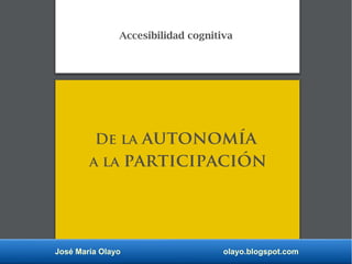 José María Olayo olayo.blogspot.com
Accesibilidad cognitiva
De la autonomía
a la participación
 