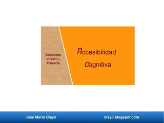 José María Olayo olayo.blogspot.com
Accesibilidad
cognitiva
Educación
Infantil y
Primaria
 