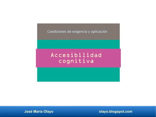 José María Olayo olayo.blogspot.com
Condiciones de exigencia y aplicación
Accesibilidad
cognitiva
 