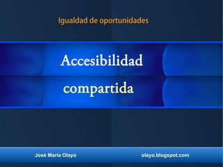 José María Olayo olayo.blogspot.com
compartida
Accesibilidad
Igualdad de oportunidades
 