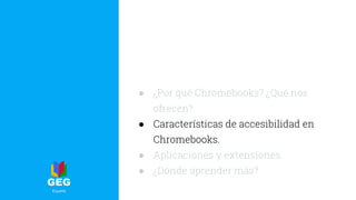 ● ¿Por qué Chromebooks? ¿Qué nos
ofrecen?
● Características de accesibilidad en
Chromebooks.
● Aplicaciones y extensiones.
● ¿Dónde aprender más?
 