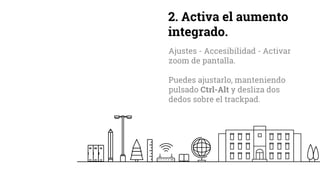 2. Activa el aumento
integrado.
Ajustes - Accesibilidad - Activar
zoom de pantalla.
Puedes ajustarlo, manteniendo
pulsado Ctrl-Alt y desliza dos
dedos sobre el trackpad.
 