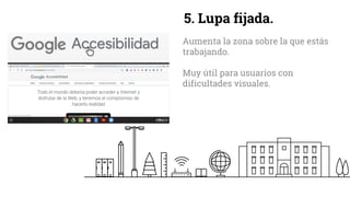5. Lupa fijada.
Aumenta la zona sobre la que estás
trabajando.
Muy útil para usuarios con
dificultades visuales.
 