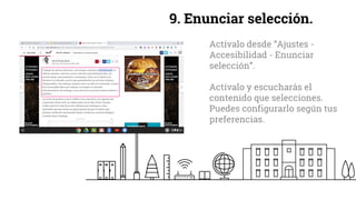 9. Enunciar selección.
Actívalo desde “Ajustes -
Accesibilidad - Enunciar
selección”.
Actívalo y escucharás el
contenido que selecciones.
Puedes configurarlo según tus
preferencias.
 