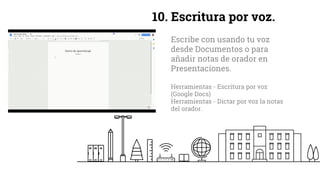 10. Escritura por voz.
Escribe con usando tu voz
desde Documentos o para
añadir notas de orador en
Presentaciones.
Herramientas - Escritura por voz
(Google Docs)
Herramientas - Dictar por voz la notas
del orador.
 