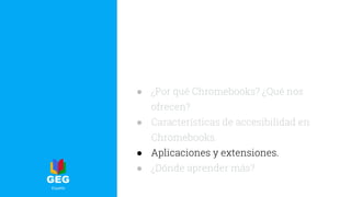 ● ¿Por qué Chromebooks? ¿Qué nos
ofrecen?
● Características de accesibilidad en
Chromebooks.
● Aplicaciones y extensiones.
● ¿Dónde aprender más?
 