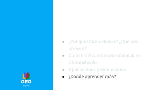 ● ¿Por qué Chromebooks? ¿Qué nos
ofrecen?
● Características de accesibilidad en
Chromebooks.
● Aplicaciones y extensiones.
● ¿Dónde aprender más?
 