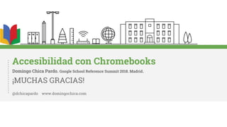 Accesibilidad con Chromebooks
Domingo Chica Pardo. Google School Reference Summit 2018. Madrid.
¡MUCHAS GRACIAS!
@dchicapardo www.domingochica.com
 