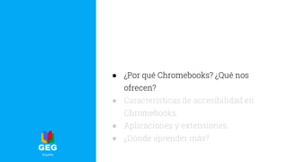 ● ¿Por qué Chromebooks? ¿Qué nos
ofrecen?
● Características de accesibilidad en
Chromebooks.
● Aplicaciones y extensiones.
● ¿Dónde aprender más?
 