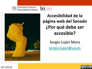 Accesibilidad de la página web del Senado¿Por qué debe ser accesible? Sergio Luján Mora sergio.lujan@ua.es ACC-SEN-03 