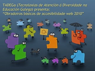TADEGa ( Tecnoloxías de Atención á Diversidade na Educación Galega ) presenta: “Obradoiros básicos de accesibilidade web 2010” 