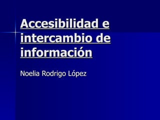Accesibilidad e intercambio de información Noelia Rodrigo López 