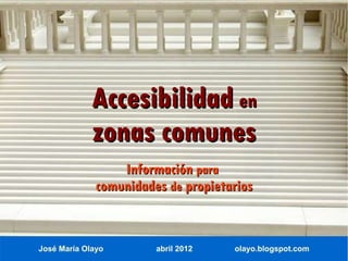 Accesibilidad en
             zonas comunes
                  Información para
              comunidades de propietarios


José María Olayo        abril 2012   olayo.blogspot.com
 