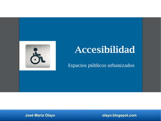 José María Olayo olayo.blogspot.com
Accesibilidad
Espacios públicos urbanizados
 