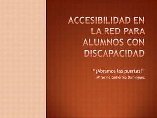 Accesibilidad en la red para alumnos con discapacidad “¡Abramos las puertas!” Mª Selina Gutiérrez Domínguez 