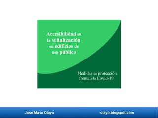 José María Olayo olayo.blogspot.com
Accesibilidad en
la señalización
en edificios de
uso público
Medidas de protección
frente a la Covid-19
 