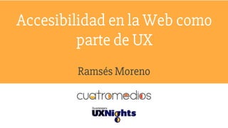 Ramsés Moreno
Accesibilidad en la Web como
parte de UX
Ramsés Moreno
 