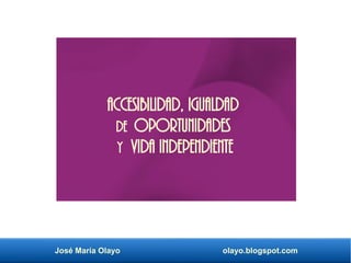 José María Olayo olayo.blogspot.com
Accesibilidad, igualdad
de oportunidades
y vida independiente
 