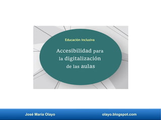 José María Olayo olayo.blogspot.com
Accesibilidad para
la digitalización
de las aulas
Educación inclusiva
 