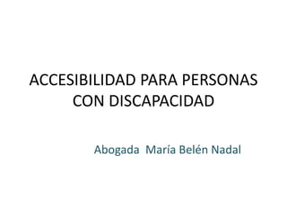 ACCESIBILIDAD PARA PERSONAS
CON DISCAPACIDAD
Abogada María Belén Nadal
 