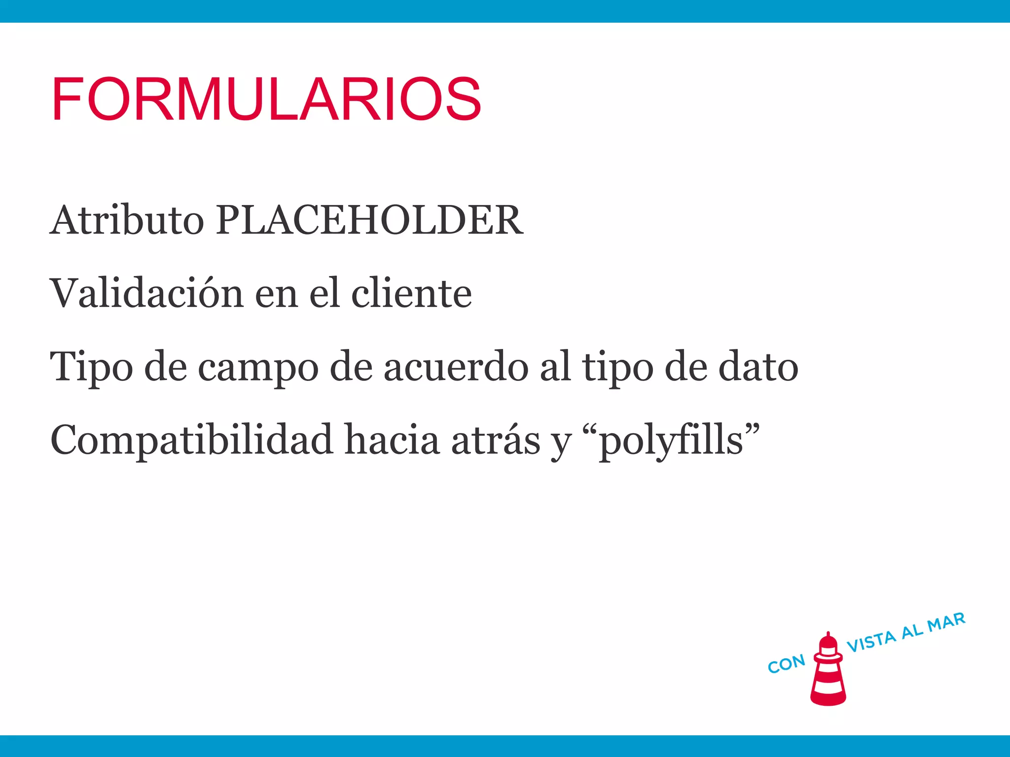 FORMULARIOS
Atributo PLACEHOLDER
Validación en el cliente
Tipo de campo de acuerdo al tipo de dato
Compatibilidad hacia atrás y “polyfills”
 